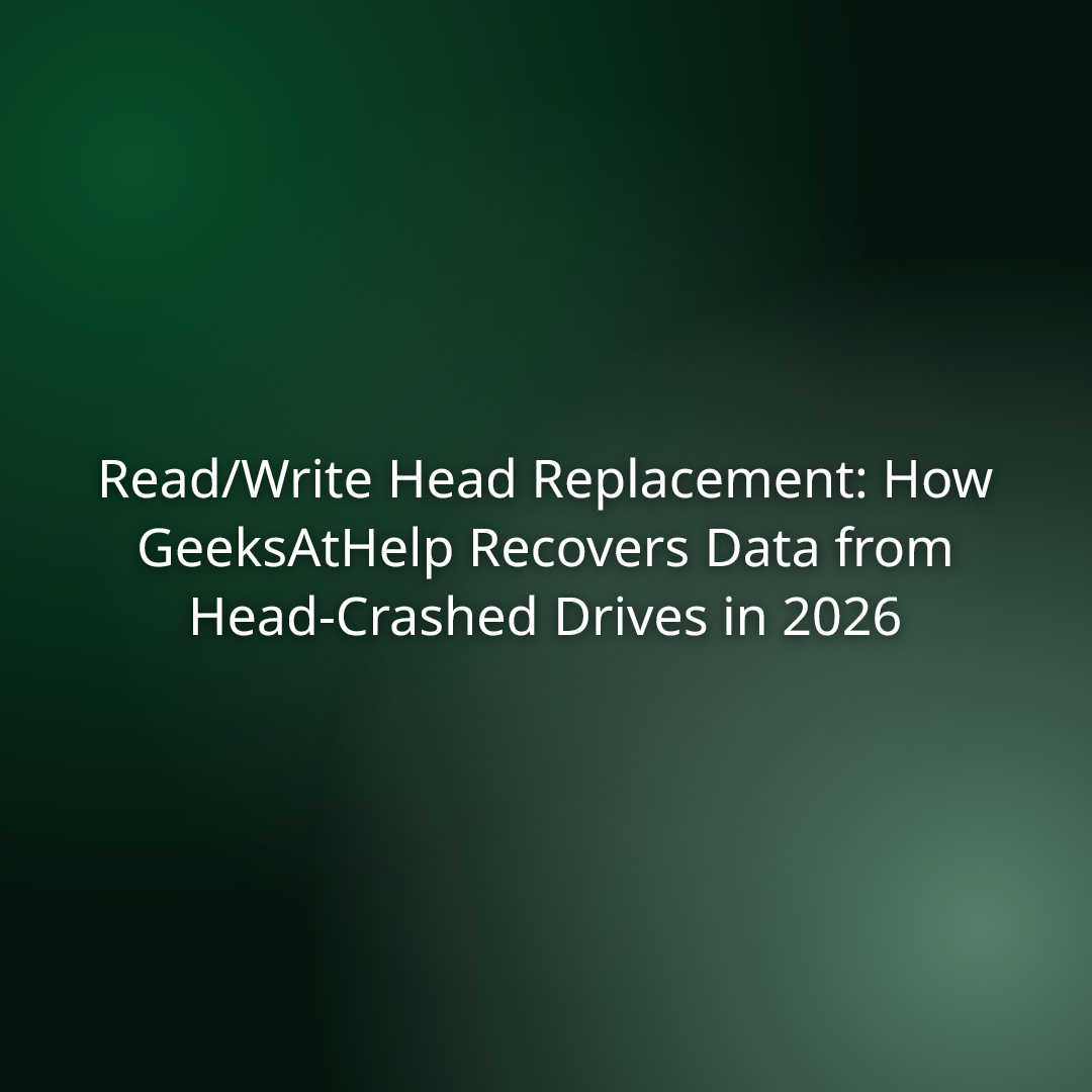 Read/Write Head Replacement: How GeeksAtHelp Recovers Data from Head-Crashed Drives in 2026
